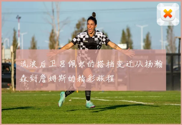 流浪后卫吕佩尔的搭档变迁从杨瀚森到詹姆斯的精彩旅程