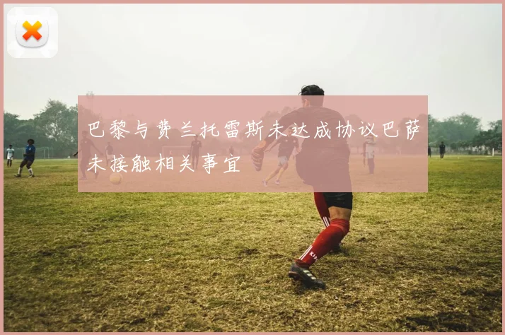 巴黎与费兰托雷斯未达成协议巴萨未接触相关事宜