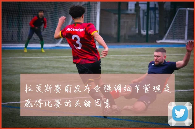 拉莫斯赛前发布会强调细节管理是赢得比赛的关键因素