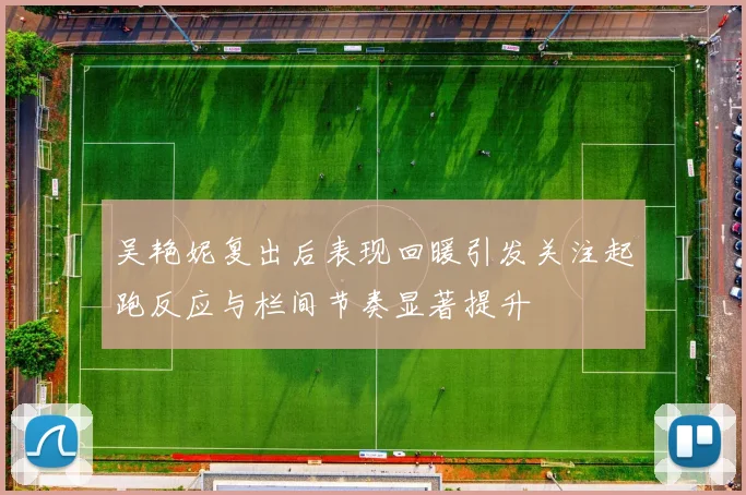 吴艳妮复出后表现回暖引发关注起跑反应与栏间节奏显著提升