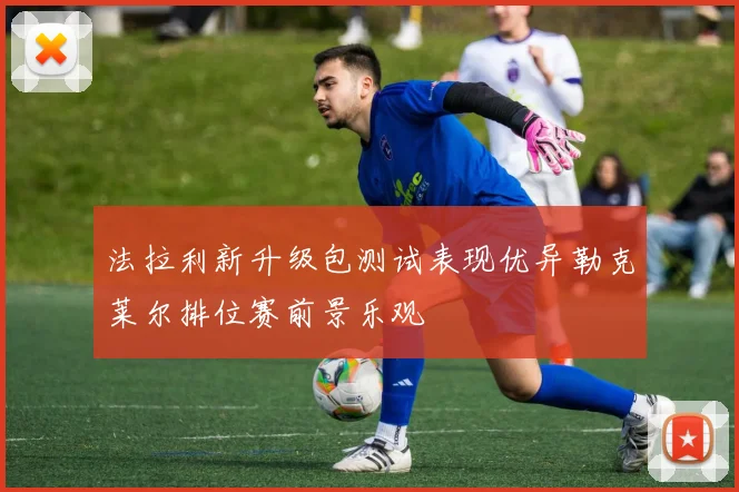 法拉利新升级包测试表现优异勒克莱尔排位赛前景乐观